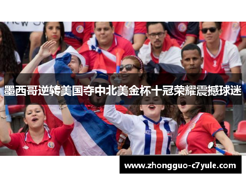 墨西哥逆转美国夺中北美金杯十冠荣耀震撼球迷