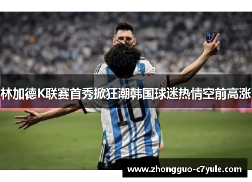 林加德K联赛首秀掀狂潮韩国球迷热情空前高涨