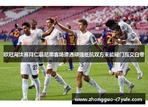 欧冠淘汰赛拜仁慕尼黑客场遭遇顽强抵抗双方未能破门互交白卷