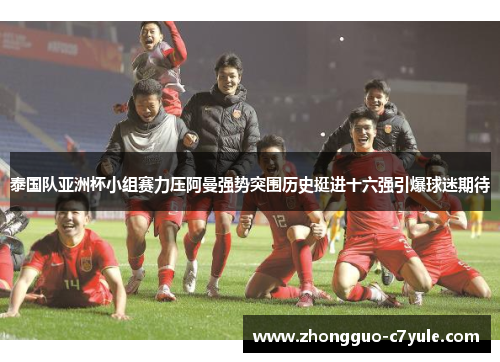 泰国队亚洲杯小组赛力压阿曼强势突围历史挺进十六强引爆球迷期待