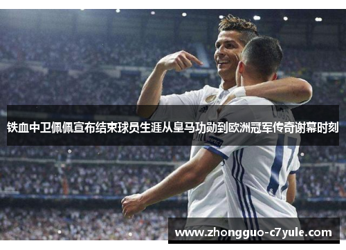 铁血中卫佩佩宣布结束球员生涯从皇马功勋到欧洲冠军传奇谢幕时刻