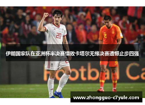 伊朗国家队在亚洲杯半决赛惜败卡塔尔无缘决赛遗憾止步四强 伊朗国家队在亚洲杯半决赛惜败卡塔尔无缘决赛遗憾止步四强