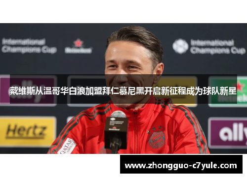 戴维斯从温哥华白浪加盟拜仁慕尼黑开启新征程成为球队新星 戴维斯从温哥华白浪加盟拜仁慕尼黑开启新征程成为球队新星
