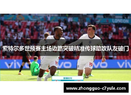 索特尔多世预赛主场边路突破精准传球助攻队友破门 索特尔多世预赛主场边路突破精准传球助攻队友破门