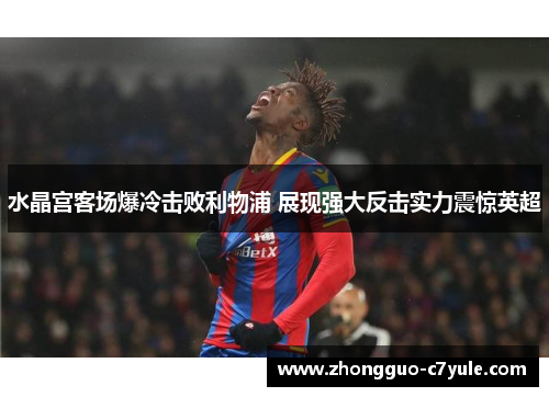 水晶宫客场爆冷击败利物浦 展现强大反击实力震惊英超